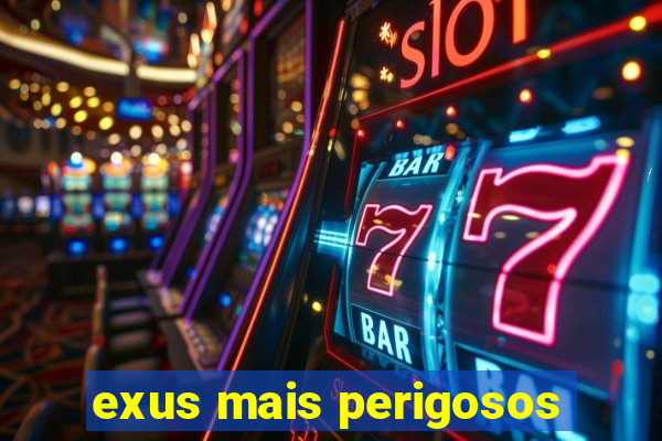 exus mais perigosos